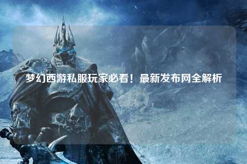 夢幻西游私服玩家必看！最新發(fā)布網(wǎng)全解析
