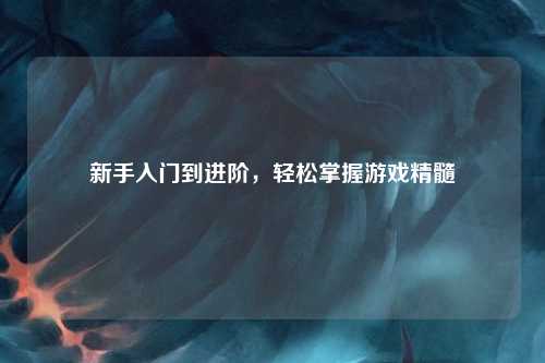 新手入門到進階，輕松掌握游戲精髓