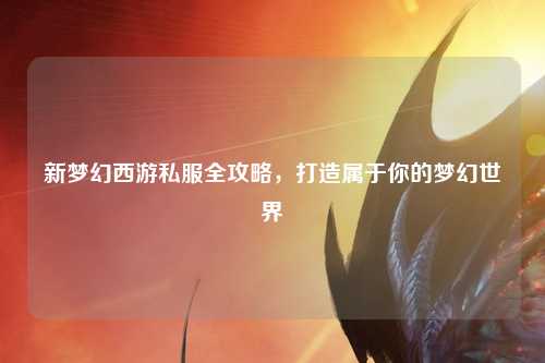 新夢(mèng)幻西游私服全攻略，打造屬于你的夢(mèng)幻世界