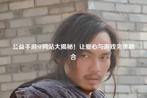 公益手游SF網(wǎng)站大揭秘！讓愛心與游戲完美融合