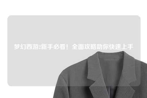 夢幻西游2新手必看！全面攻略助你快速上手