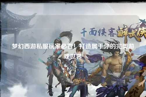 夢幻西游私服玩家必看！打造屬于你的完美游戲世界
