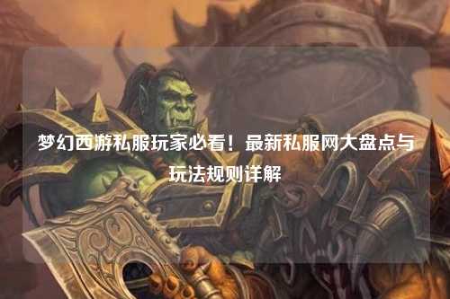 夢幻西游私服玩家必看！最新私服網(wǎng)大盤點與玩法規(guī)則詳解