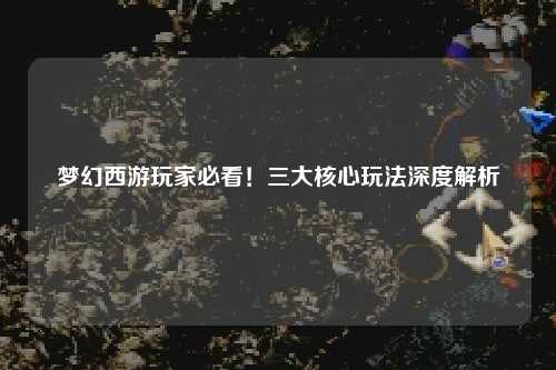 夢(mèng)幻西游玩家必看！三大核心玩法深度解析