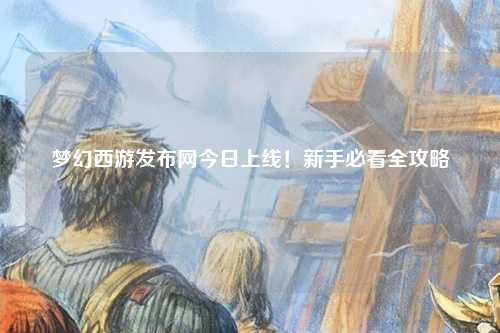 夢(mèng)幻西游發(fā)布網(wǎng)今日上線！新手必看全攻略