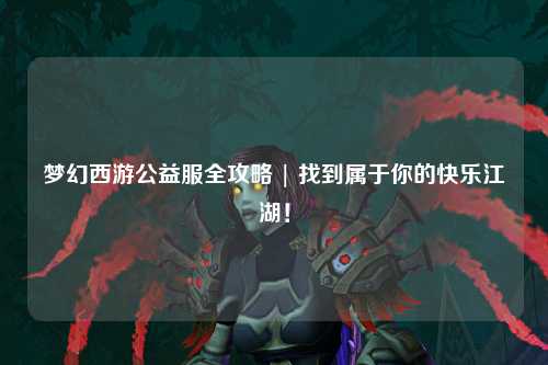 夢幻西游公益服全攻略 | 找到屬于你的快樂江湖！