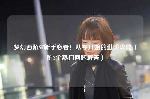 夢(mèng)幻西游SF新手必看！從零開始的進(jìn)階攻略（附3個(gè)熱門問(wèn)題解答）