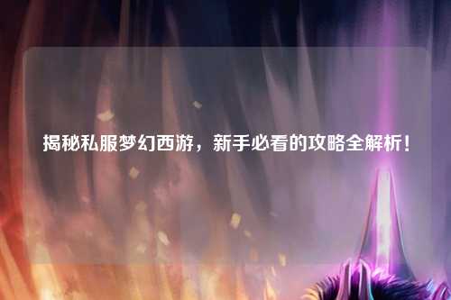 揭秘私服夢幻西游，新手必看的攻略全解析！
