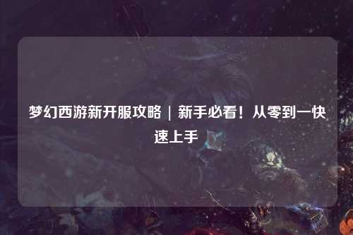 夢(mèng)幻西游新開(kāi)服攻略 | 新手必看！從零到一快速上手