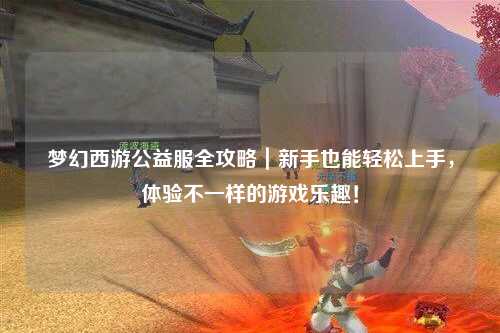 夢幻西游公益服全攻略｜新手也能輕松上手，體驗不一樣的游戲樂趣！