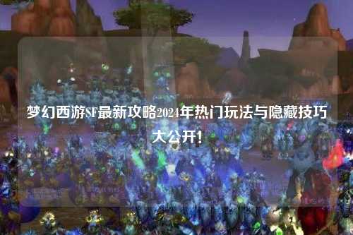 夢幻西游SF最新攻略2024年熱門玩法與隱藏技巧大公開！