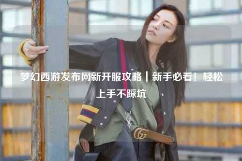 夢幻西游發(fā)布網(wǎng)新開服攻略｜新手必看！輕松上手不踩坑