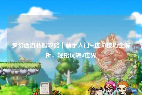 夢幻西游私服攻略｜新手入門+進階技巧全解析，輕松玩轉(zhuǎn)sf世界