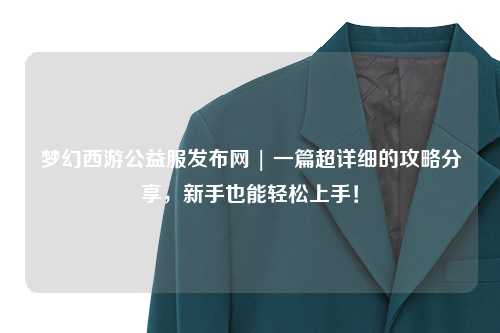 夢幻西游公益服發(fā)布網(wǎng) | 一篇超詳細的攻略分享，新手也能輕松上手！
