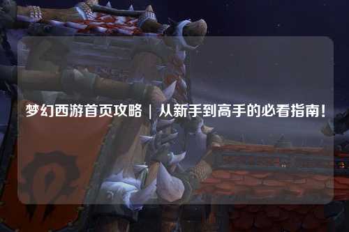 夢(mèng)幻西游首頁(yè)攻略 | 從新手到高手的必看指南！