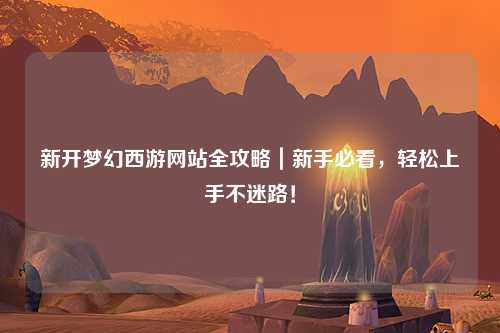 新開(kāi)夢(mèng)幻西游網(wǎng)站全攻略｜新手必看，輕松上手不迷路！