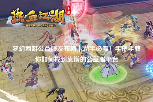 夢(mèng)幻西游公益服發(fā)布網(wǎng)｜新手必看！手把手教你如何找到靠譜的公益服平臺(tái)